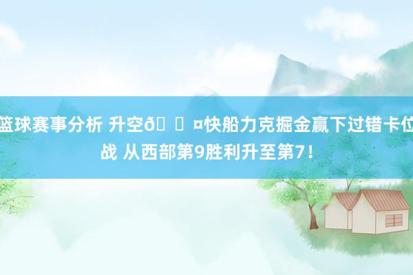 篮球赛事分析 升空😤快船力克掘金赢下过错卡位战 从西部第9胜利升至第7！