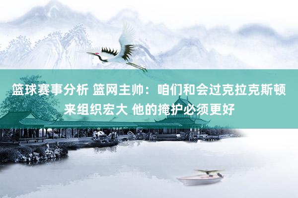 篮球赛事分析 篮网主帅：咱们和会过克拉克斯顿来组织宏大 他的掩护必须更好