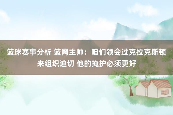 篮球赛事分析 篮网主帅：咱们领会过克拉克斯顿来组织迫切 他的掩护必须更好