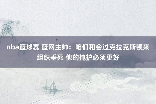 nba篮球赛 篮网主帅：咱们和会过克拉克斯顿来组织垂死 他的掩护必须更好