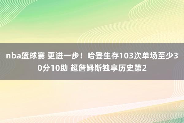 nba篮球赛 更进一步！哈登生存103次单场至少30分10助 超詹姆斯独享历史第2