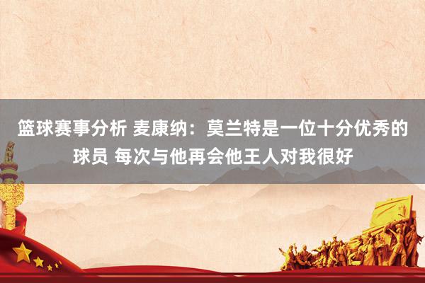 篮球赛事分析 麦康纳：莫兰特是一位十分优秀的球员 每次与他再会他王人对我很好