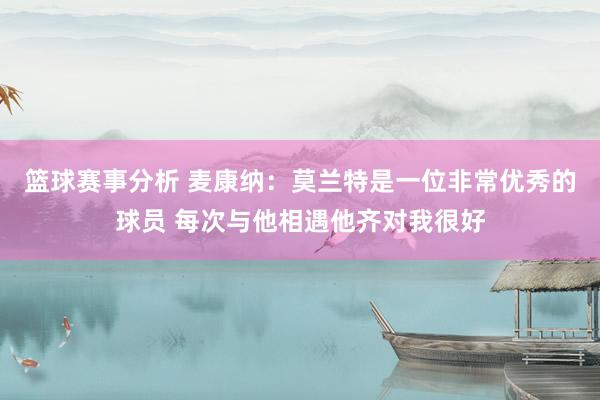 篮球赛事分析 麦康纳：莫兰特是一位非常优秀的球员 每次与他相遇他齐对我很好