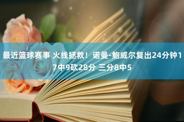 最近篮球赛事 火线拯救！诺曼-鲍威尔复出24分钟17中9砍28分 三分8中5