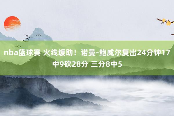 nba篮球赛 火线缓助！诺曼-鲍威尔复出24分钟17中9砍28分 三分8中5