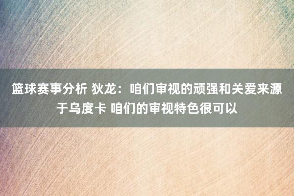 篮球赛事分析 狄龙：咱们审视的顽强和关爱来源于乌度卡 咱们的审视特色很可以