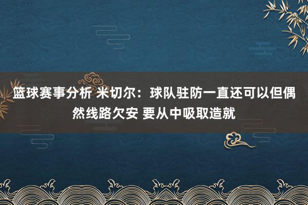 篮球赛事分析 米切尔：球队驻防一直还可以但偶然线路欠安 要从中吸取造就