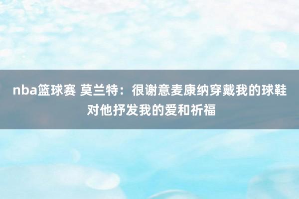 nba篮球赛 莫兰特：很谢意麦康纳穿戴我的球鞋 对他抒发我的爱和祈福