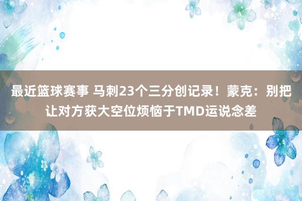 最近篮球赛事 马刺23个三分创记录！蒙克：别把让对方获大空位烦恼于TMD运说念差