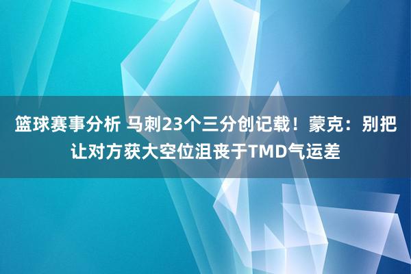 篮球赛事分析 马刺23个三分创记载！蒙克：别把让对方获大空位沮丧于TMD气运差