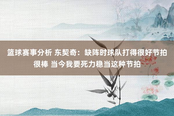 篮球赛事分析 东契奇：缺阵时球队打得很好节拍很棒 当今我要死力稳当这种节拍