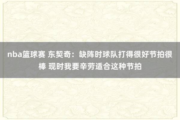 nba篮球赛 东契奇：缺阵时球队打得很好节拍很棒 现时我要辛劳适合这种节拍