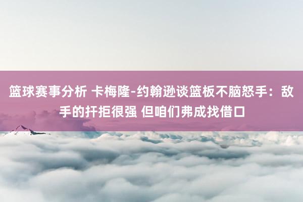 篮球赛事分析 卡梅隆-约翰逊谈篮板不脑怒手：敌手的扞拒很强 但咱们弗成找借口