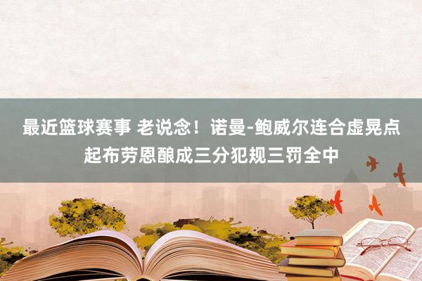 最近篮球赛事 老说念！诺曼-鲍威尔连合虚晃点起布劳恩酿成三分犯规三罚全中