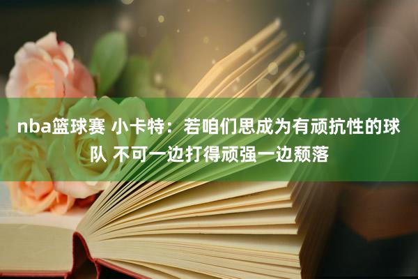 nba篮球赛 小卡特：若咱们思成为有顽抗性的球队 不可一边打得顽强一边颓落