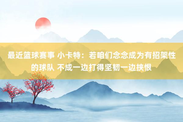 最近篮球赛事 小卡特：若咱们念念成为有招架性的球队 不成一边打得坚韧一边挟恨