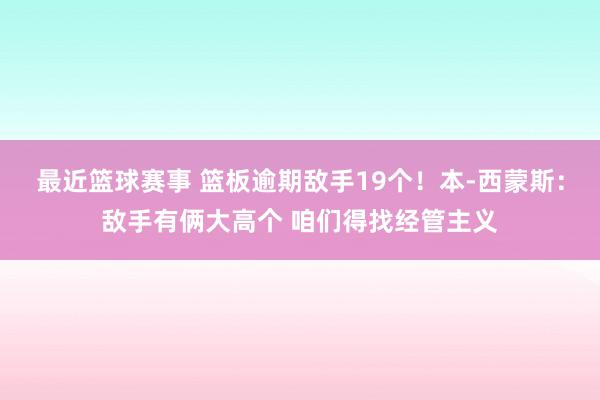 最近篮球赛事 篮板逾期敌手19个！本-西蒙斯：敌手有俩大高个 咱们得找经管主义