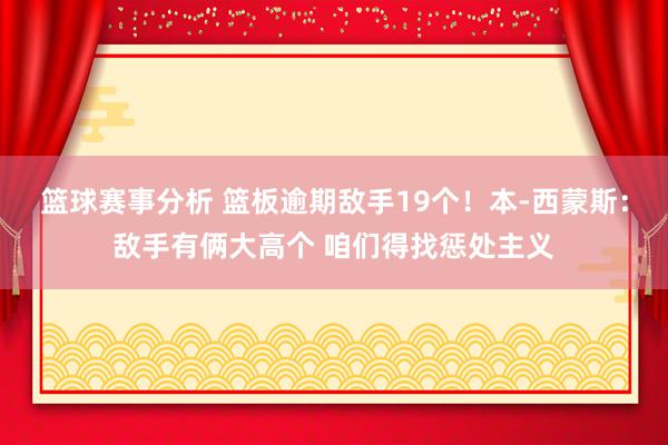 篮球赛事分析 篮板逾期敌手19个！本-西蒙斯：敌手有俩大高个 咱们得找惩处主义