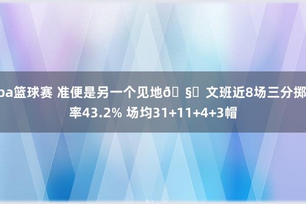 nba篮球赛 准便是另一个见地🧐文班近8场三分掷中率43.2% 场均31+11+4+3帽