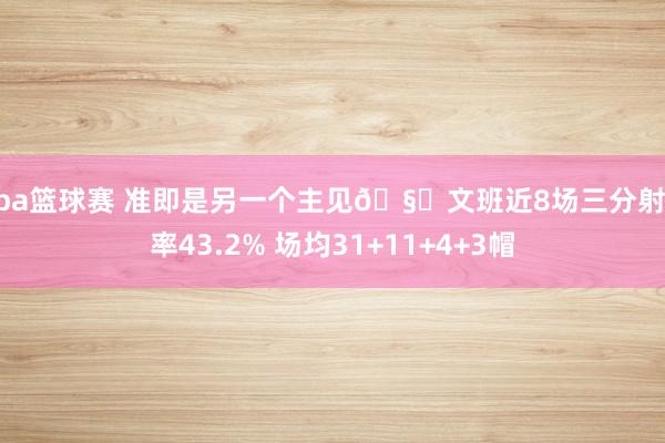 nba篮球赛 准即是另一个主见🧐文班近8场三分射中率43.2% 场均31+11+4+3帽