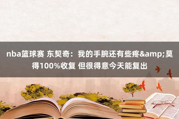 nba篮球赛 东契奇：我的手腕还有些疼&莫得100%收复 但很得意今天能复出