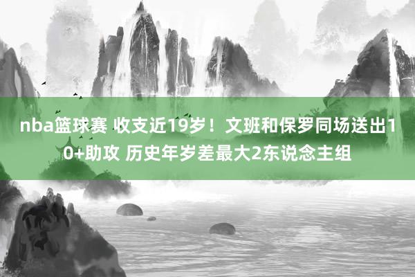 nba篮球赛 收支近19岁！文班和保罗同场送出10+助攻 历史年岁差最大2东说念主组