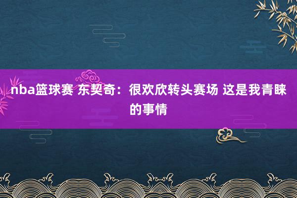 nba篮球赛 东契奇：很欢欣转头赛场 这是我青睐的事情