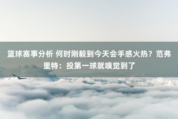 篮球赛事分析 何时刚毅到今天会手感火热？范弗里特：投第一球就嗅觉到了