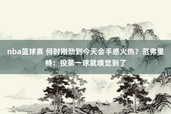 nba篮球赛 何时刚劲到今天会手感火热？范弗里特：投第一球就嗅觉到了