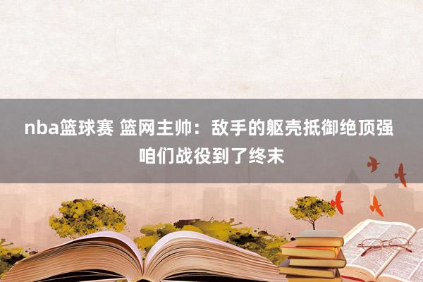 nba篮球赛 篮网主帅：敌手的躯壳抵御绝顶强 咱们战役到了终末