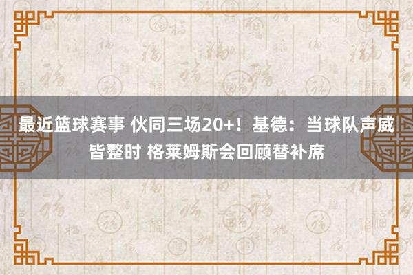 最近篮球赛事 伙同三场20+！基德：当球队声威皆整时 格莱姆斯会回顾替补席