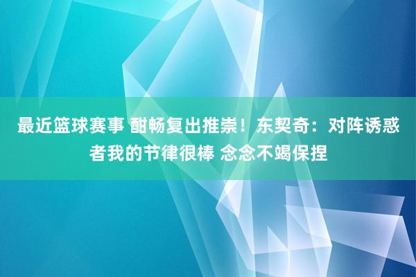 最近篮球赛事 酣畅复出推崇！东契奇：对阵诱惑者我的节律很棒 念念不竭保捏