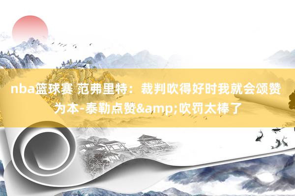 nba篮球赛 范弗里特：裁判吹得好时我就会颂赞 为本-泰勒点赞&吹罚太棒了