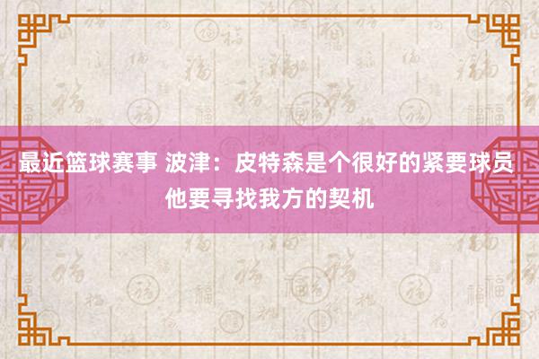 最近篮球赛事 波津：皮特森是个很好的紧要球员 他要寻找我方的契机