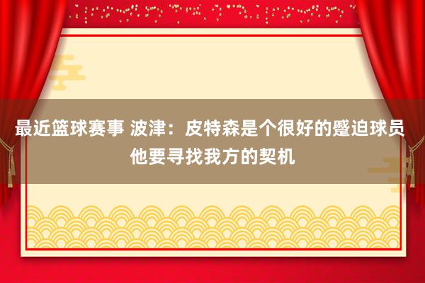 最近篮球赛事 波津：皮特森是个很好的蹙迫球员 他要寻找我方的契机