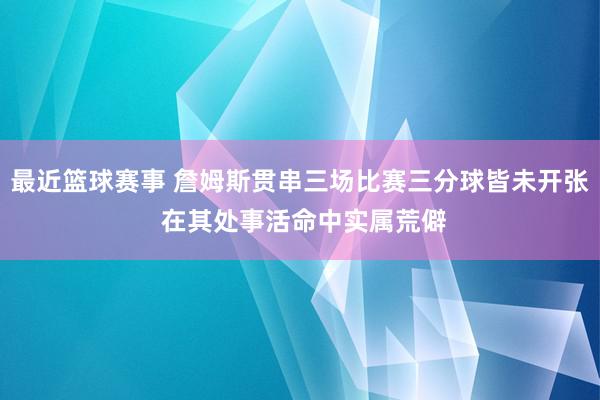 最近篮球赛事 詹姆斯贯串三场比赛三分球皆未开张 在其处事活命中实属荒僻