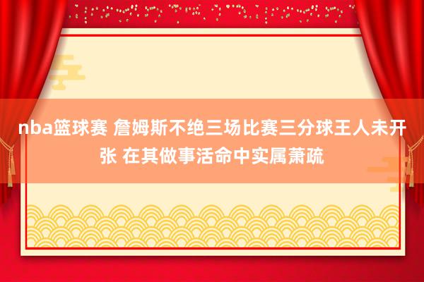 nba篮球赛 詹姆斯不绝三场比赛三分球王人未开张 在其做事活命中实属萧疏