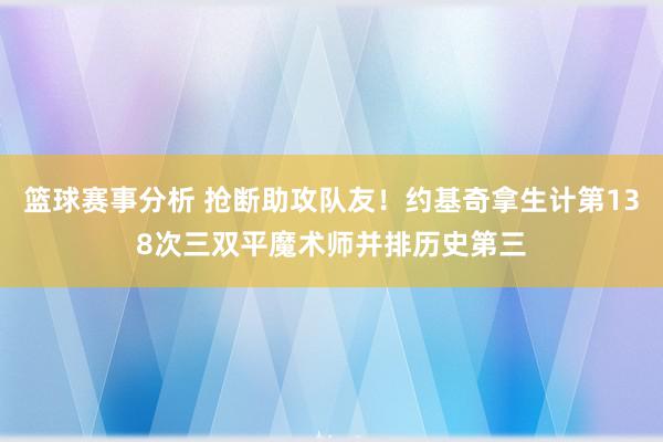 篮球赛事分析 抢断助攻队友！约基奇拿生计第138次三双平魔术师并排历史第三