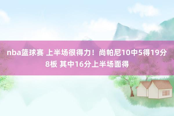 nba篮球赛 上半场很得力！尚帕尼10中5得19分8板 其中16分上半场面得