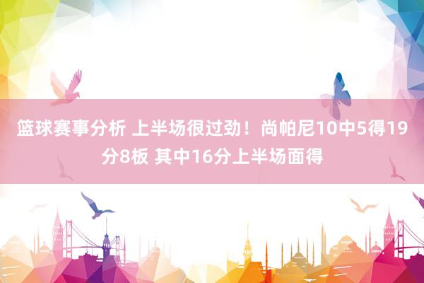 篮球赛事分析 上半场很过劲！尚帕尼10中5得19分8板 其中16分上半场面得