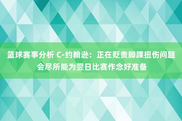 篮球赛事分析 C-约翰逊：正在贬责脚踝扭伤问题 会尽所能为翌日比赛作念好准备