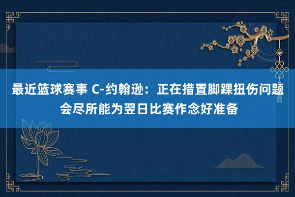 最近篮球赛事 C-约翰逊：正在措置脚踝扭伤问题 会尽所能为翌日比赛作念好准备