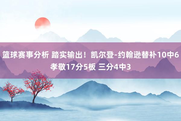 篮球赛事分析 踏实输出！凯尔登-约翰逊替补10中6孝敬17分5板 三分4中3