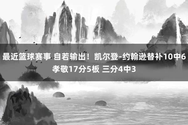 最近篮球赛事 自若输出！凯尔登-约翰逊替补10中6孝敬17分5板 三分4中3