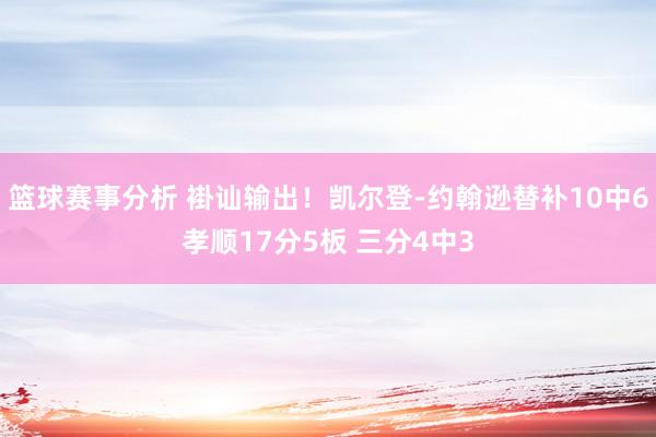 篮球赛事分析 褂讪输出！凯尔登-约翰逊替补10中6孝顺17分5板 三分4中3