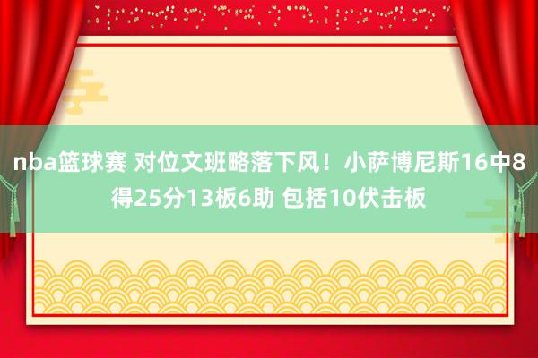 nba篮球赛 对位文班略落下风！小萨博尼斯16中8得25分13板6助 包括10伏击板