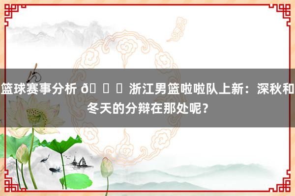 篮球赛事分析 😍浙江男篮啦啦队上新：深秋和冬天的分辩在那处呢？