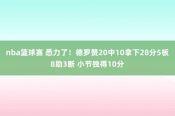 nba篮球赛 悉力了！德罗赞20中10拿下28分5板8助3断 小节独得10分