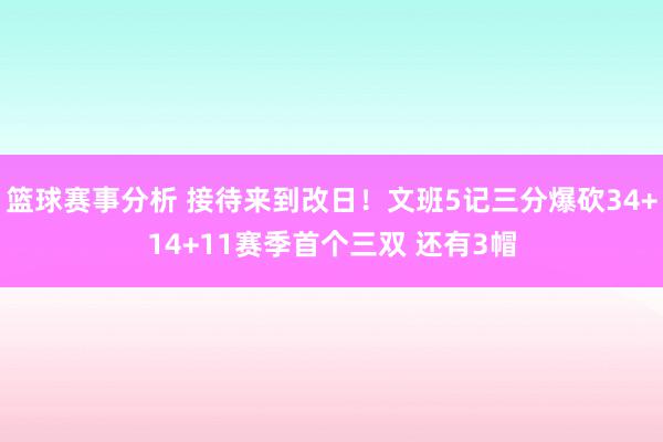 篮球赛事分析 接待来到改日！文班5记三分爆砍34+14+11赛季首个三双 还有3帽