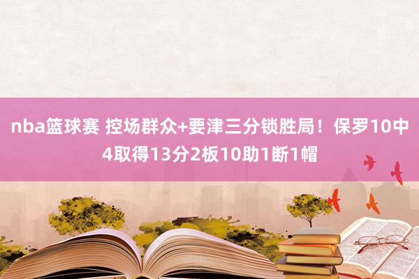 nba篮球赛 控场群众+要津三分锁胜局！保罗10中4取得13分2板10助1断1帽